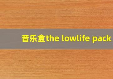 音乐盒the lowlife pack